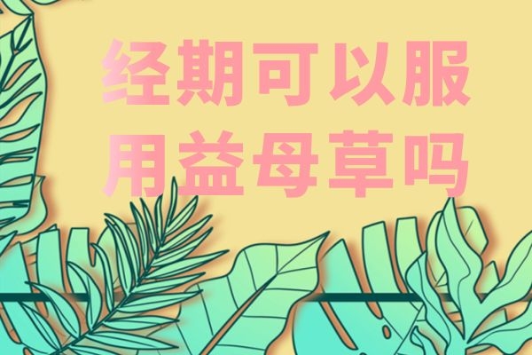 经期可以服用益母草吗 经期可以服用益母草吗