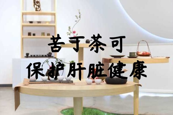 苦丁茶保护肝脏健康.jpg 苦丁茶保护肝脏健康.jpg